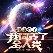 地球炸了，我饲养了全人类|科幻空间|逆袭热血爽文|爆笑幕后流-娃娃奴-天津阅微