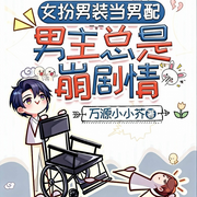女扮男装当男配：男主总是崩剧情|各个小世界|权谋爽文|校园仙侠-万源小小芥-懒人965369198