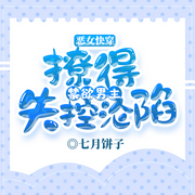 惡女快穿：撩得禁欲男主失控淪陷-七月餅子-留逝-尚可兒