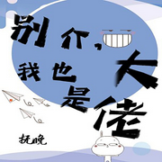 别介，我也是大佬-佚名-留逝-尚可儿，万岁男孩