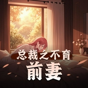总裁之不育前妻|现代言情|豪门|日久生情|都市|AI多播-佚名-高甜团宠小剧场