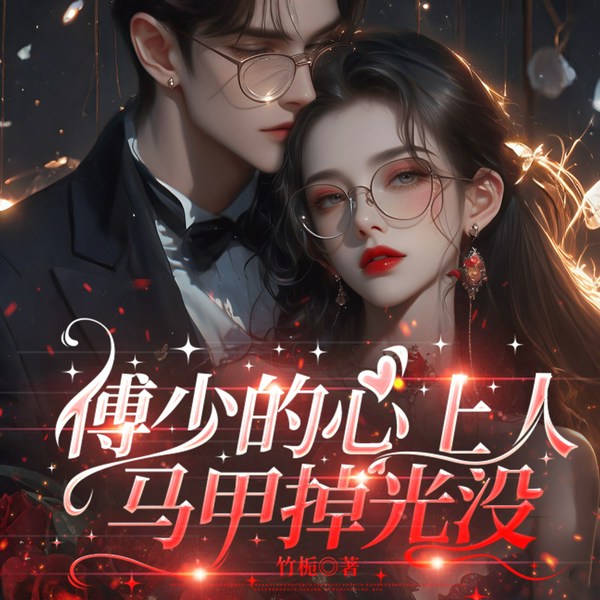 傅少的心上人马甲掉光没|现代言情|豪门甜宠|霸总甜文|追妻火葬场|多人有声剧