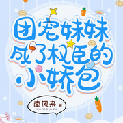 团宠妹妹成了权臣的小娇包-南风来-煎饺