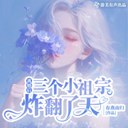离婚后三个小祖宗炸翻了天|霸总|奶宝|多人精品有声剧-春燕南归-游美有声