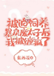 被迫饲养暴戾废太子后我被缠疯了|智能语音录制-佚名-云曦yx