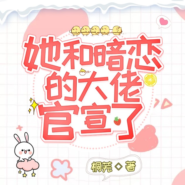 她和暗恋的大佬官宣了-桐芜-主播琢玉，扬子217725