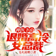 神医下山：退婚高冷女总裁-飞火流鹰-语上也，译鸣，巧可，小肚皮，帝繁音，胖汁肉包，墨阳，小小趣