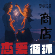【愛情短篇】戀愛循環(huán)商店【持續(xù)更新】-佚名-主播八咫鴉